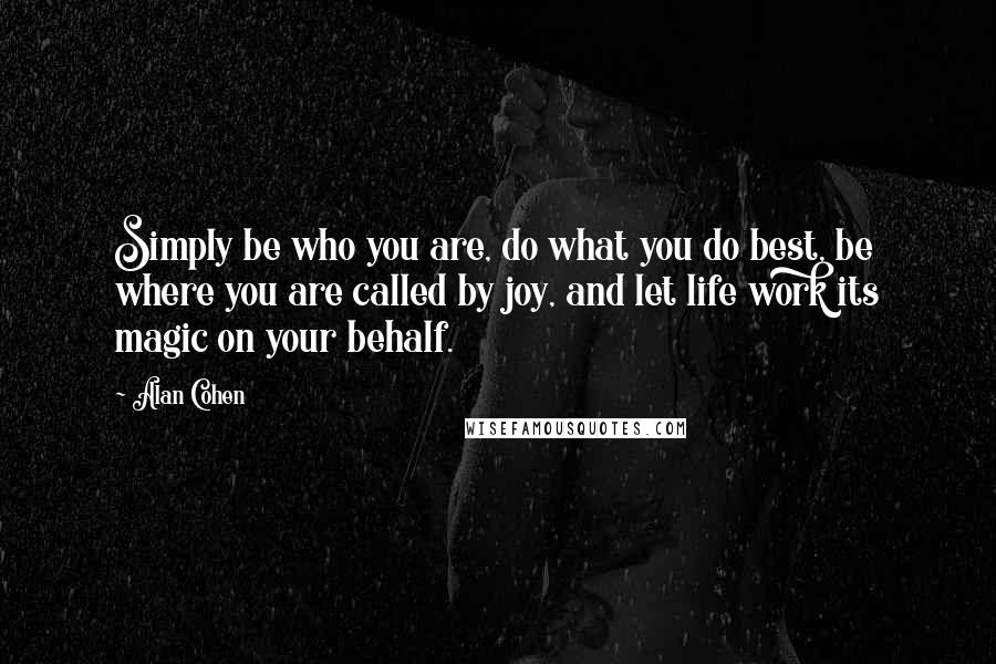 Alan Cohen Quotes: Simply be who you are, do what you do best, be where you are called by joy, and let life work its magic on your behalf.