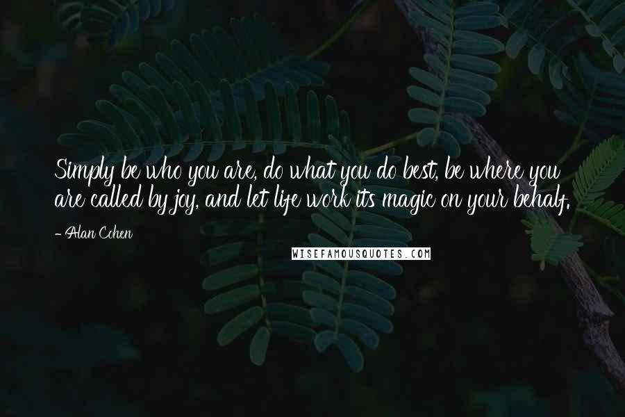 Alan Cohen Quotes: Simply be who you are, do what you do best, be where you are called by joy, and let life work its magic on your behalf.