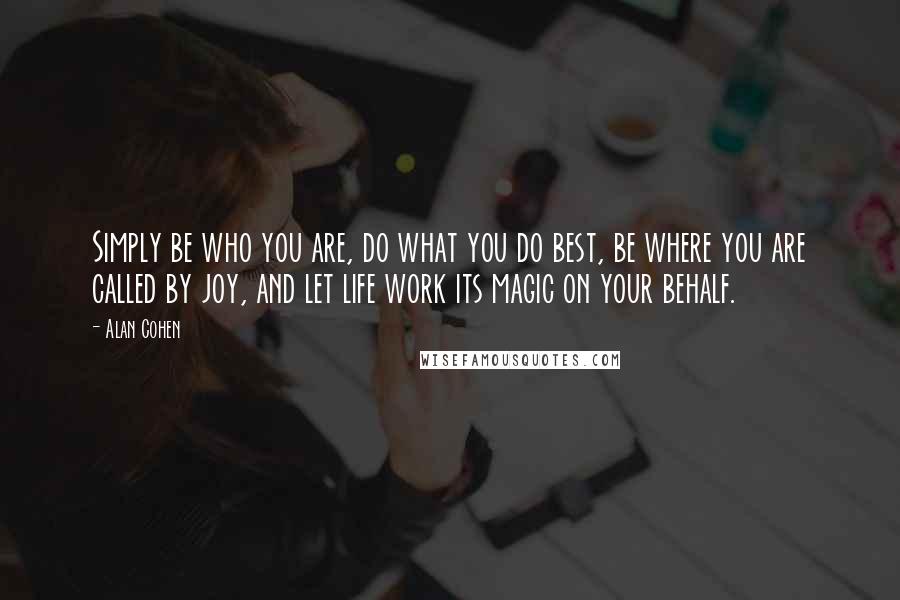 Alan Cohen Quotes: Simply be who you are, do what you do best, be where you are called by joy, and let life work its magic on your behalf.
