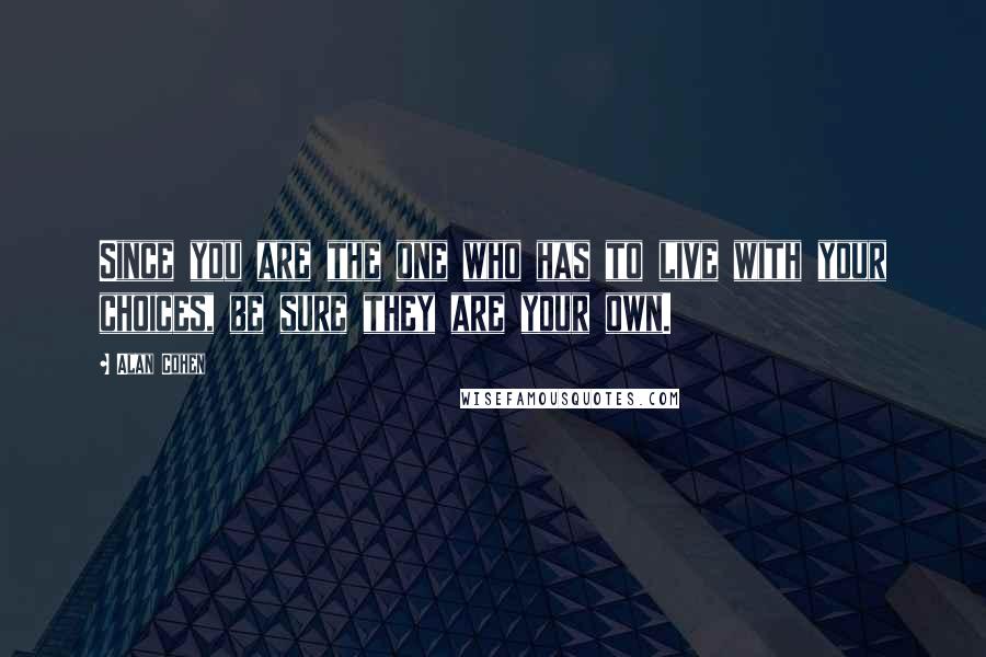 Alan Cohen Quotes: Since you are the one who has to live with your choices, be sure they are your own.