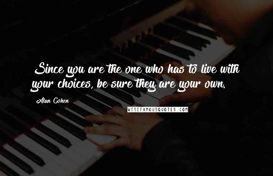 Alan Cohen Quotes: Since you are the one who has to live with your choices, be sure they are your own.