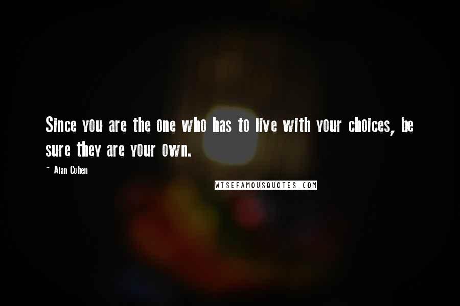 Alan Cohen Quotes: Since you are the one who has to live with your choices, be sure they are your own.