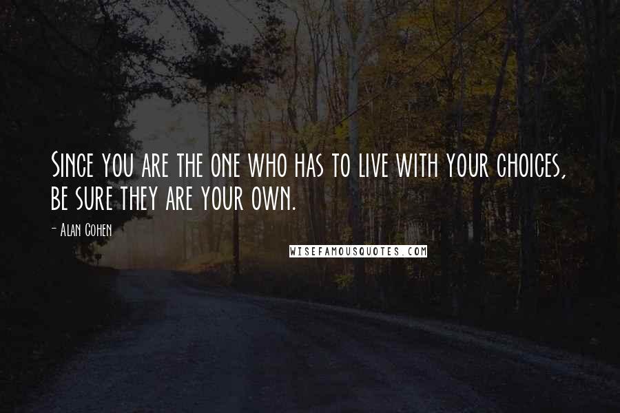 Alan Cohen Quotes: Since you are the one who has to live with your choices, be sure they are your own.
