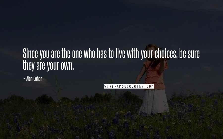 Alan Cohen Quotes: Since you are the one who has to live with your choices, be sure they are your own.