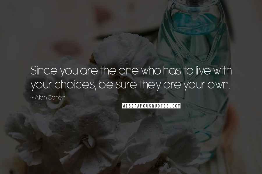 Alan Cohen Quotes: Since you are the one who has to live with your choices, be sure they are your own.