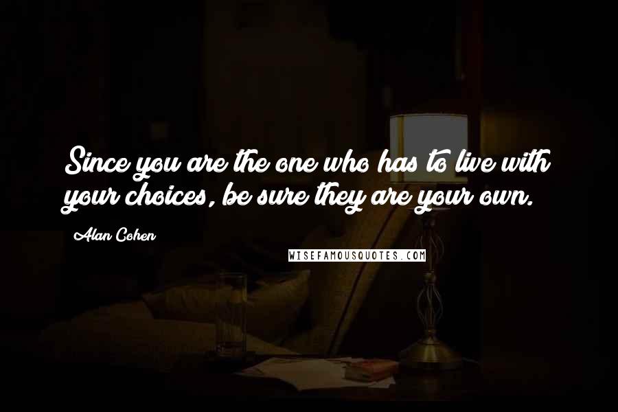 Alan Cohen Quotes: Since you are the one who has to live with your choices, be sure they are your own.