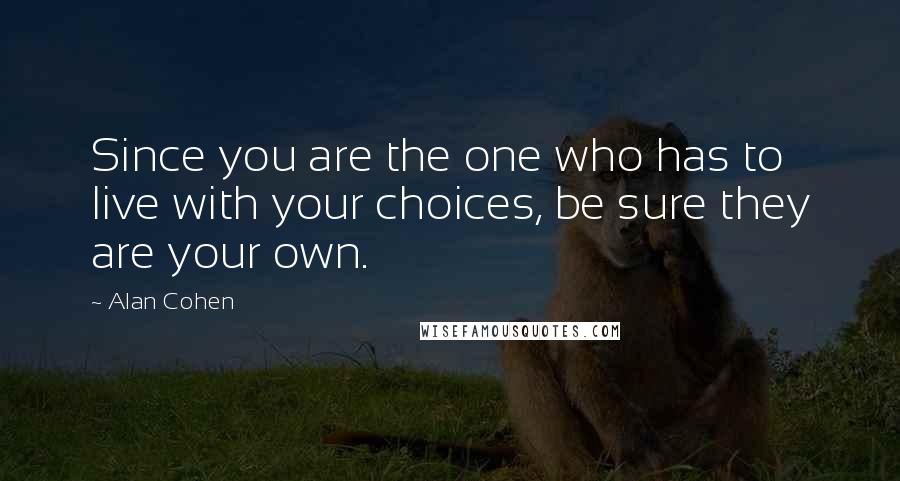 Alan Cohen Quotes: Since you are the one who has to live with your choices, be sure they are your own.
