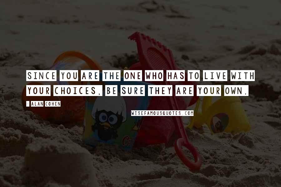 Alan Cohen Quotes: Since you are the one who has to live with your choices, be sure they are your own.