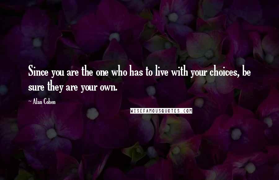 Alan Cohen Quotes: Since you are the one who has to live with your choices, be sure they are your own.