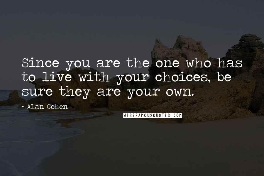 Alan Cohen Quotes: Since you are the one who has to live with your choices, be sure they are your own.