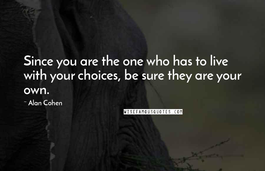Alan Cohen Quotes: Since you are the one who has to live with your choices, be sure they are your own.