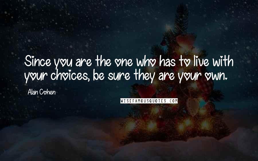 Alan Cohen Quotes: Since you are the one who has to live with your choices, be sure they are your own.