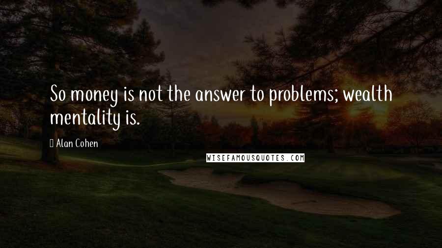 Alan Cohen Quotes: So money is not the answer to problems; wealth mentality is.