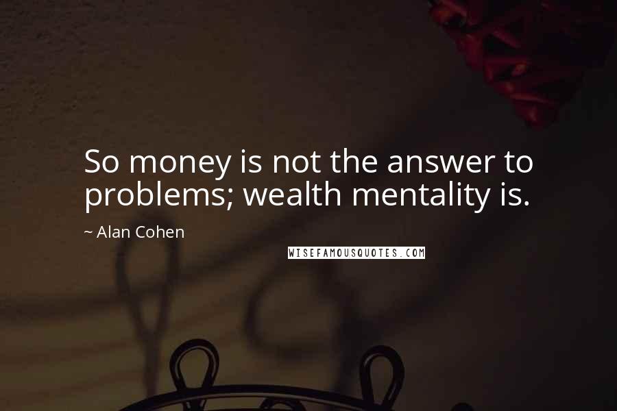 Alan Cohen Quotes: So money is not the answer to problems; wealth mentality is.