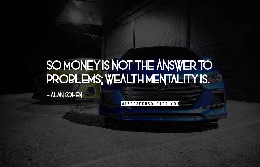 Alan Cohen Quotes: So money is not the answer to problems; wealth mentality is.