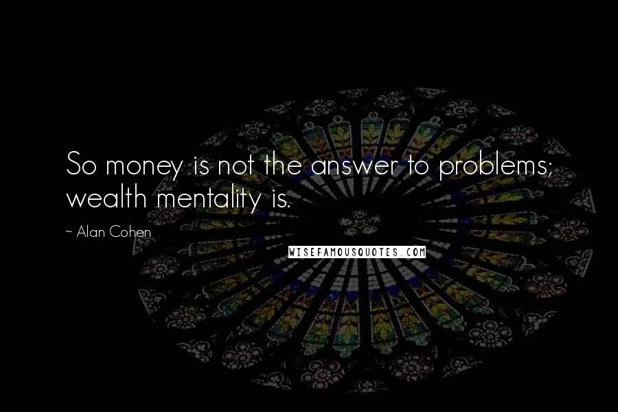 Alan Cohen Quotes: So money is not the answer to problems; wealth mentality is.