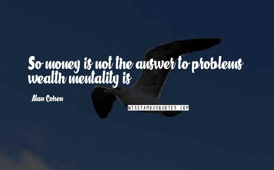 Alan Cohen Quotes: So money is not the answer to problems; wealth mentality is.