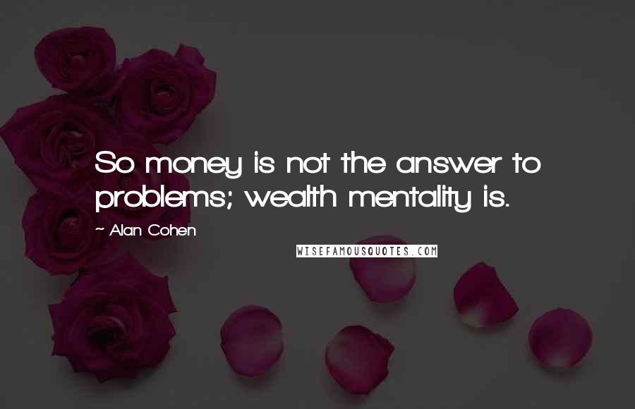 Alan Cohen Quotes: So money is not the answer to problems; wealth mentality is.