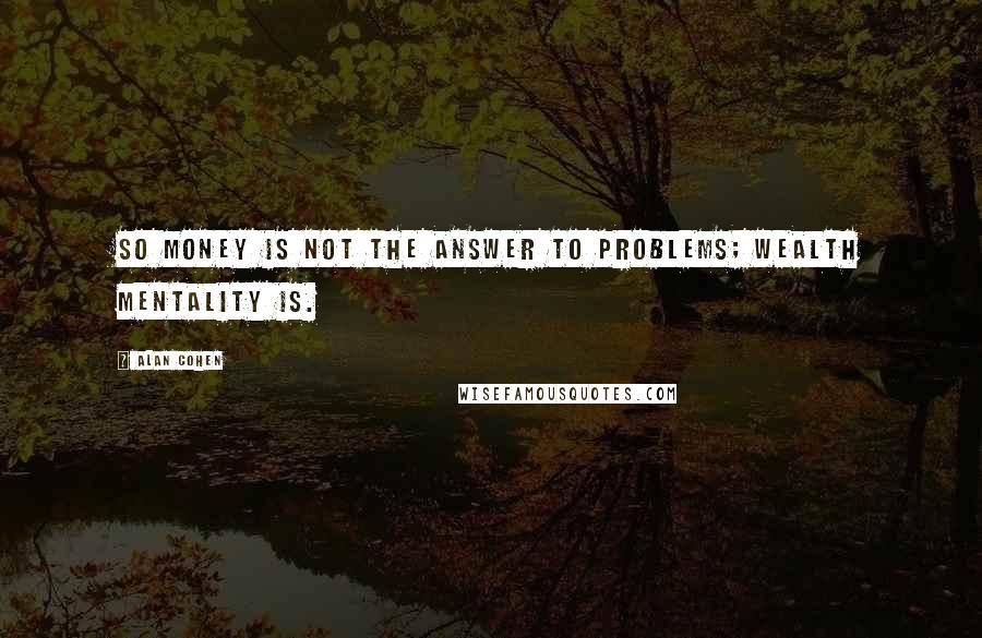 Alan Cohen Quotes: So money is not the answer to problems; wealth mentality is.