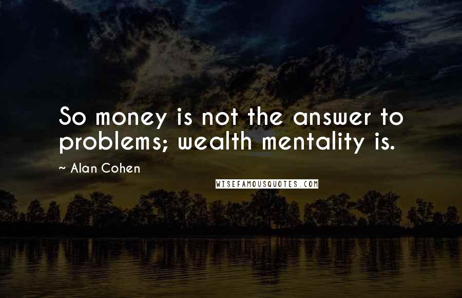 Alan Cohen Quotes: So money is not the answer to problems; wealth mentality is.