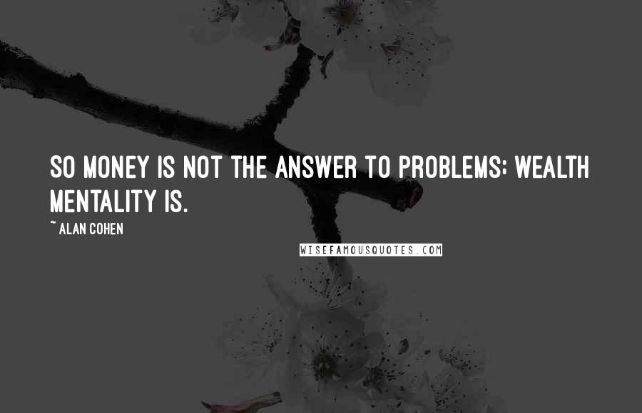 Alan Cohen Quotes: So money is not the answer to problems; wealth mentality is.