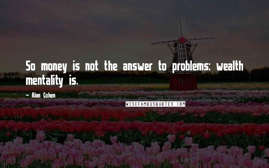 Alan Cohen Quotes: So money is not the answer to problems; wealth mentality is.