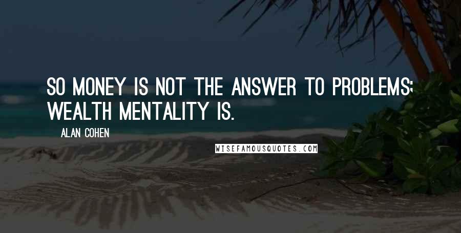 Alan Cohen Quotes: So money is not the answer to problems; wealth mentality is.