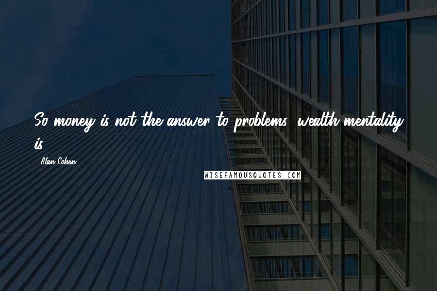 Alan Cohen Quotes: So money is not the answer to problems; wealth mentality is.