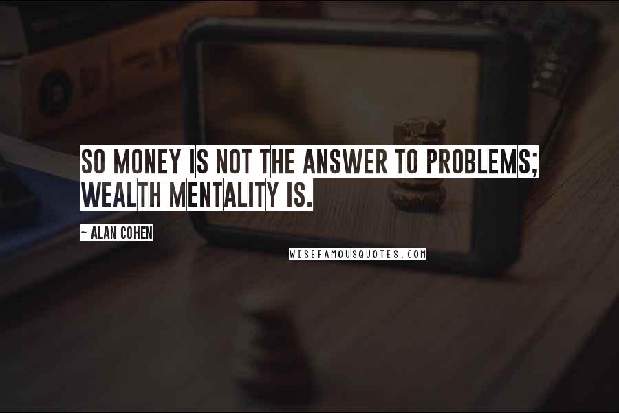 Alan Cohen Quotes: So money is not the answer to problems; wealth mentality is.