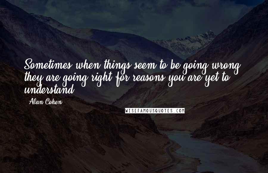 Alan Cohen Quotes: Sometimes when things seem to be going wrong, they are going right for reasons you are yet to understand.