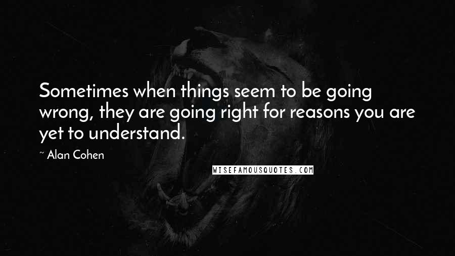 Alan Cohen Quotes: Sometimes when things seem to be going wrong, they are going right for reasons you are yet to understand.