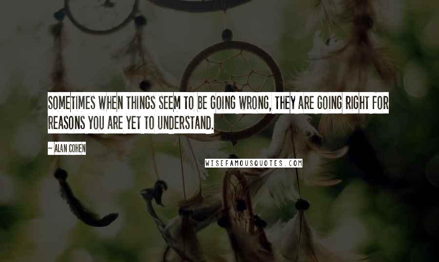 Alan Cohen Quotes: Sometimes when things seem to be going wrong, they are going right for reasons you are yet to understand.