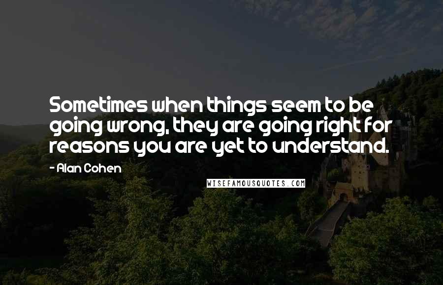 Alan Cohen Quotes: Sometimes when things seem to be going wrong, they are going right for reasons you are yet to understand.