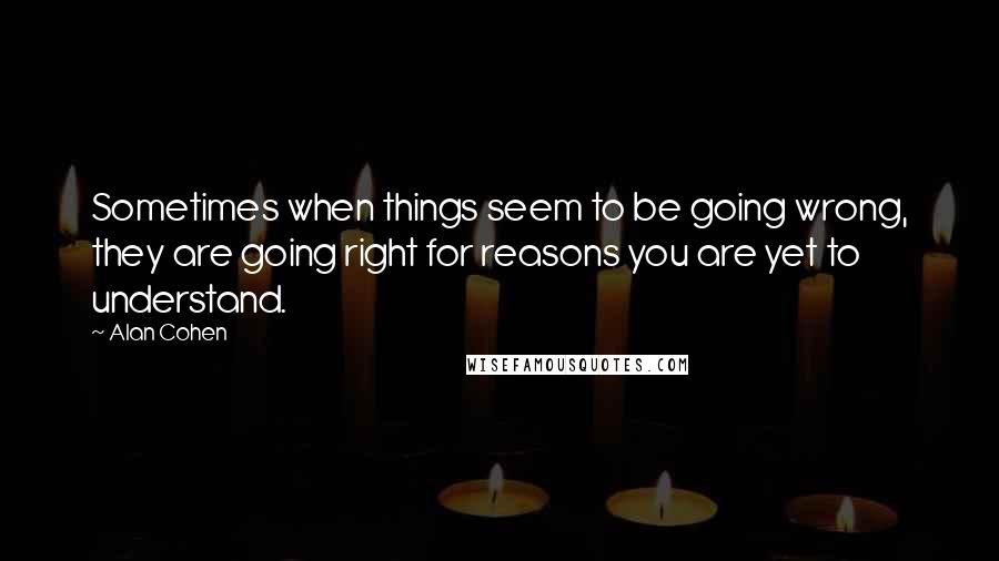 Alan Cohen Quotes: Sometimes when things seem to be going wrong, they are going right for reasons you are yet to understand.