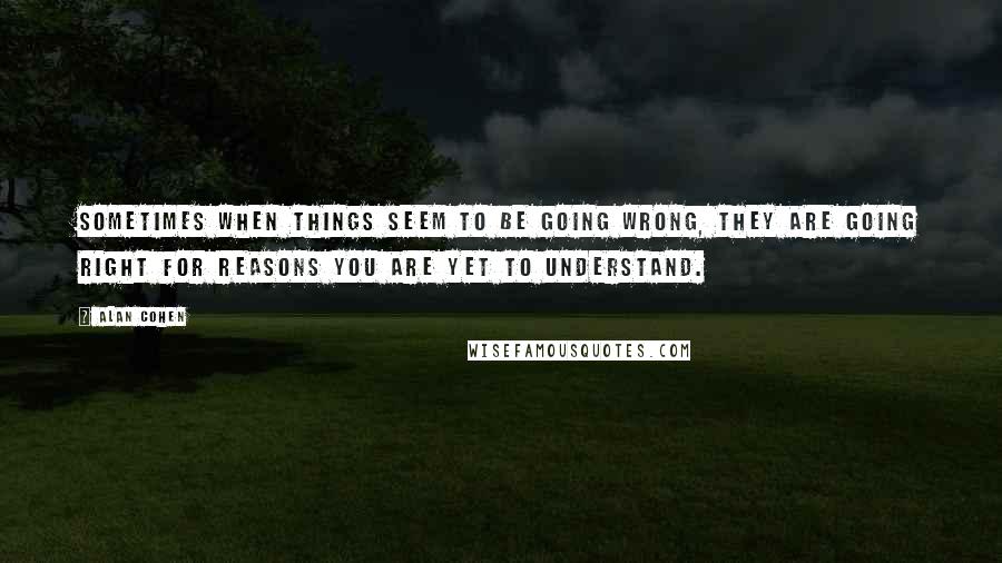 Alan Cohen Quotes: Sometimes when things seem to be going wrong, they are going right for reasons you are yet to understand.