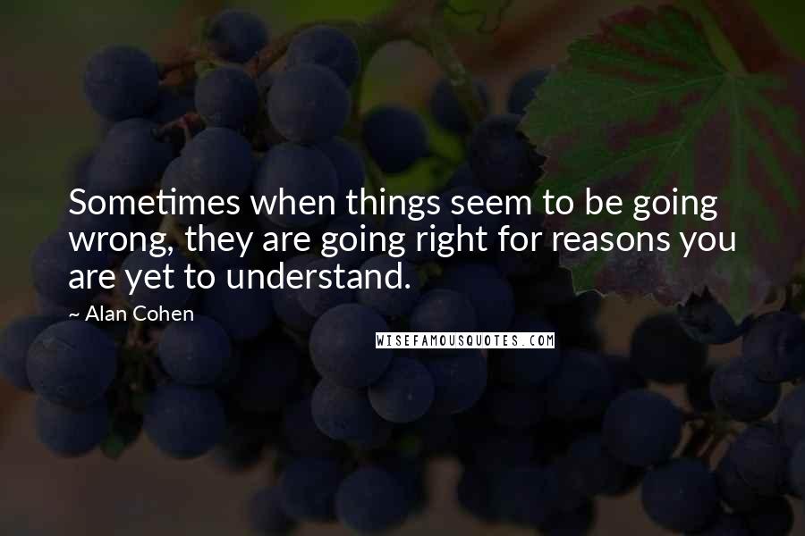 Alan Cohen Quotes: Sometimes when things seem to be going wrong, they are going right for reasons you are yet to understand.