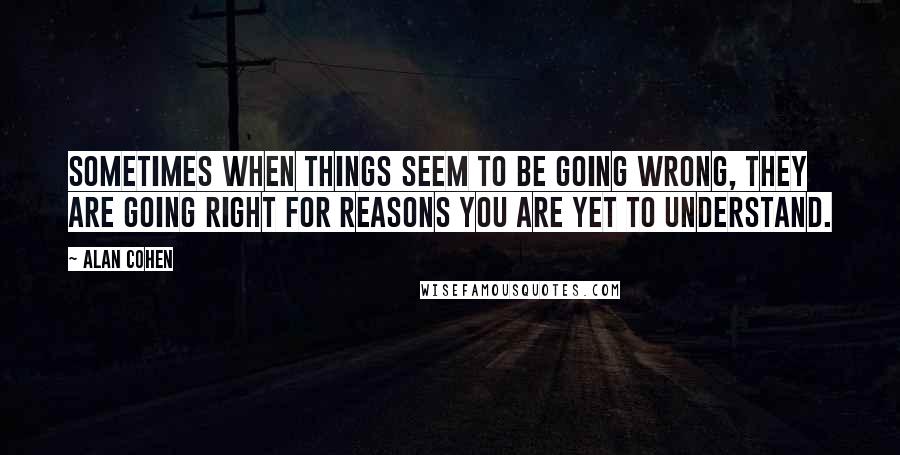 Alan Cohen Quotes: Sometimes when things seem to be going wrong, they are going right for reasons you are yet to understand.