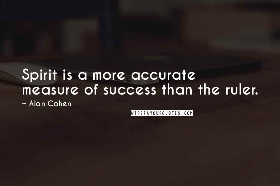 Alan Cohen Quotes: Spirit is a more accurate measure of success than the ruler.