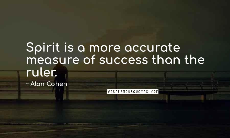 Alan Cohen Quotes: Spirit is a more accurate measure of success than the ruler.