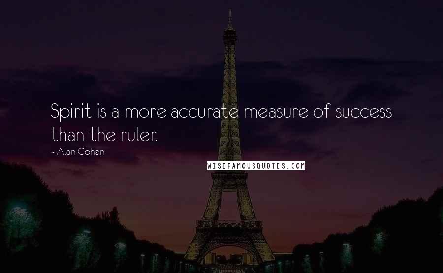 Alan Cohen Quotes: Spirit is a more accurate measure of success than the ruler.