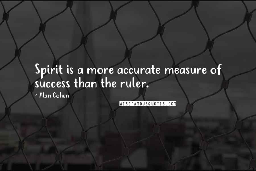 Alan Cohen Quotes: Spirit is a more accurate measure of success than the ruler.