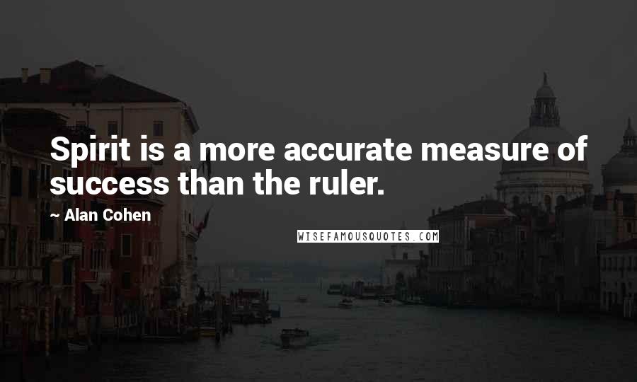 Alan Cohen Quotes: Spirit is a more accurate measure of success than the ruler.