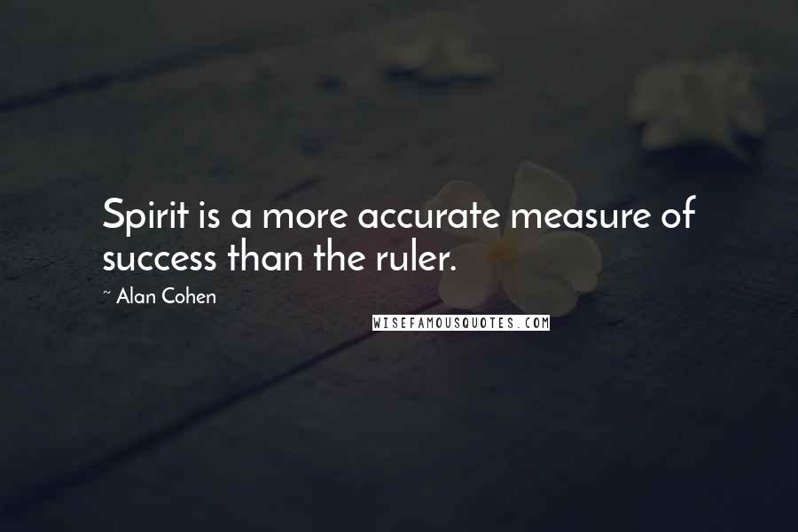 Alan Cohen Quotes: Spirit is a more accurate measure of success than the ruler.
