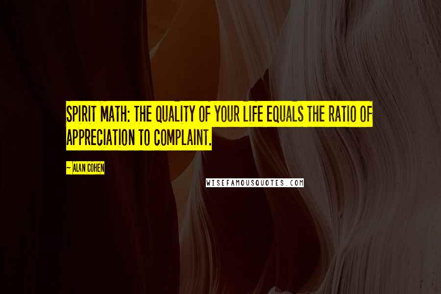 Alan Cohen Quotes: Spirit Math: The quality of your life equals the ratio of appreciation to complaint.