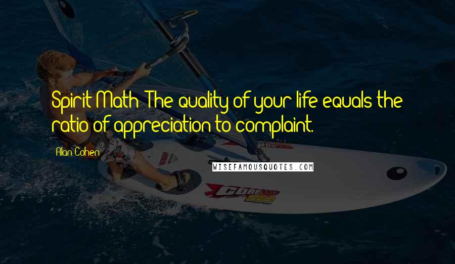 Alan Cohen Quotes: Spirit Math: The quality of your life equals the ratio of appreciation to complaint.