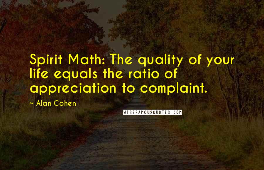 Alan Cohen Quotes: Spirit Math: The quality of your life equals the ratio of appreciation to complaint.