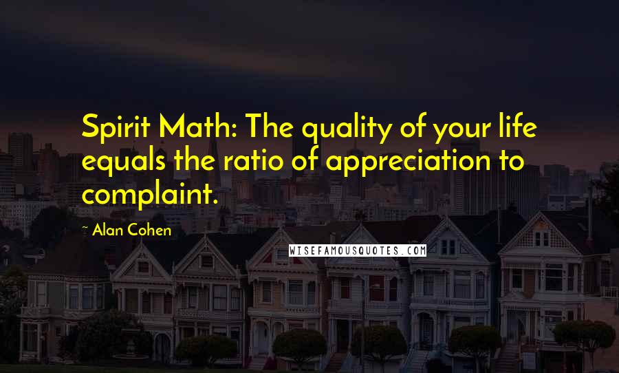 Alan Cohen Quotes: Spirit Math: The quality of your life equals the ratio of appreciation to complaint.