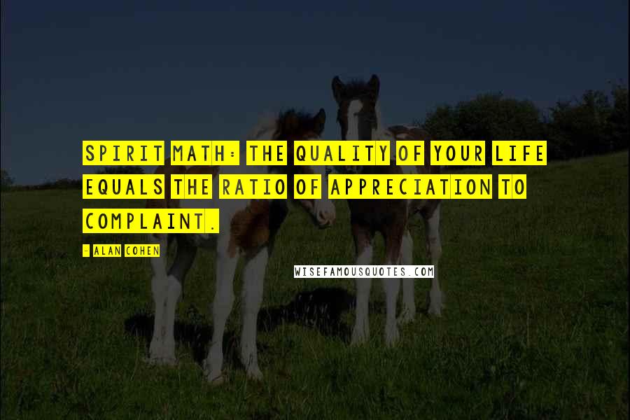 Alan Cohen Quotes: Spirit Math: The quality of your life equals the ratio of appreciation to complaint.