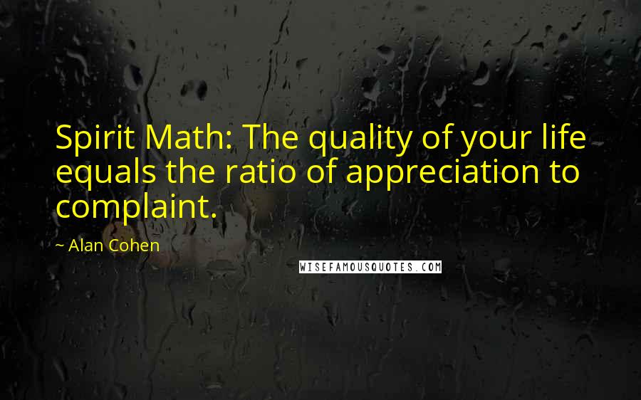 Alan Cohen Quotes: Spirit Math: The quality of your life equals the ratio of appreciation to complaint.