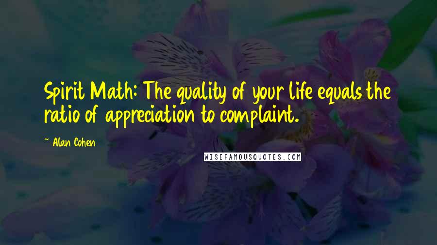 Alan Cohen Quotes: Spirit Math: The quality of your life equals the ratio of appreciation to complaint.